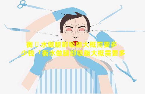 衡 ☘ 水做腿部吸脂大概需要多少钱「衡水做腿部吸脂大概需要多少 🌸 钱一次」